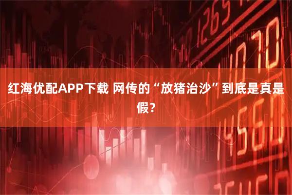 红海优配APP下载 网传的“放猪治沙”到底是真是假？