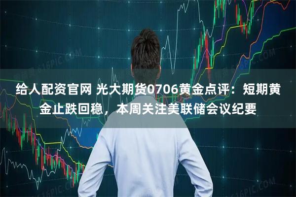 给人配资官网 光大期货0706黄金点评：短期黄金止跌回稳，本周关注美联储会议纪要