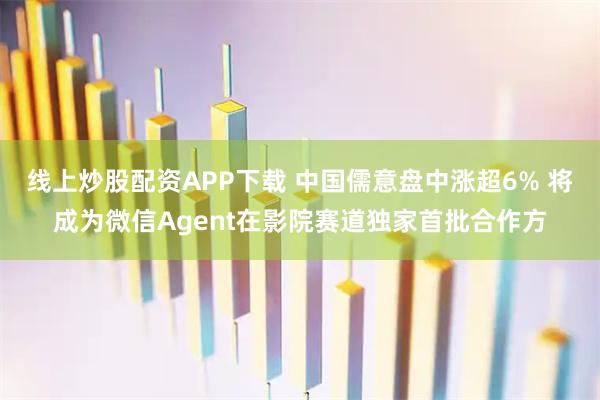线上炒股配资APP下载 中国儒意盘中涨超6% 将成为微信Agent在影院赛道独家首批合作方