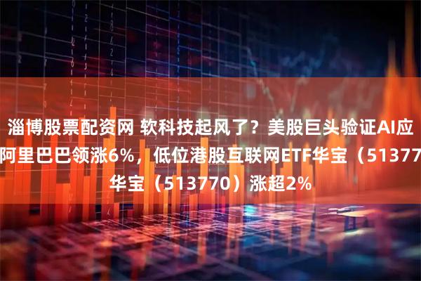 淄博股票配资网 软科技起风了？美股巨头验证AI应用商业化，阿里巴巴领涨6%，低位港股互联网ETF华宝（513770）涨超2%