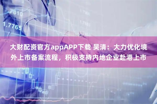 大财配资官方appAPP下载 吴清：大力优化境外上市备案流程，积极支持内地企业赴港上市