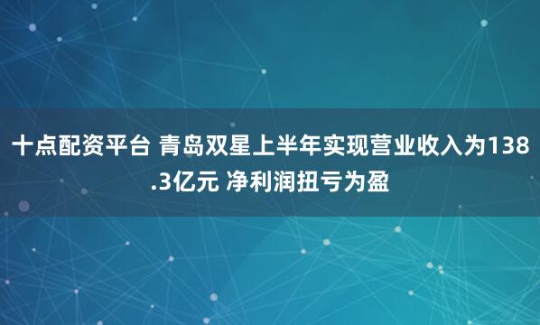十点配资平台 青岛双星上半年实现营业收入为138.3亿元 净利润扭亏为盈
