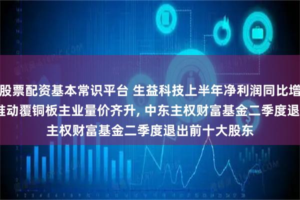 股票配资基本常识平台 生益科技上半年净利润同比增超130%: AI推动覆铜板主业量价齐升, 中东主权财富基金二季度退出前十大股东