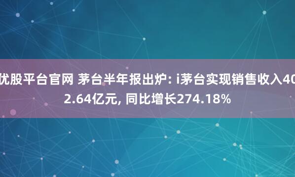 优股平台官网 茅台半年报出炉: i茅台实现销售收入402.64亿元, 同比增长274.18%